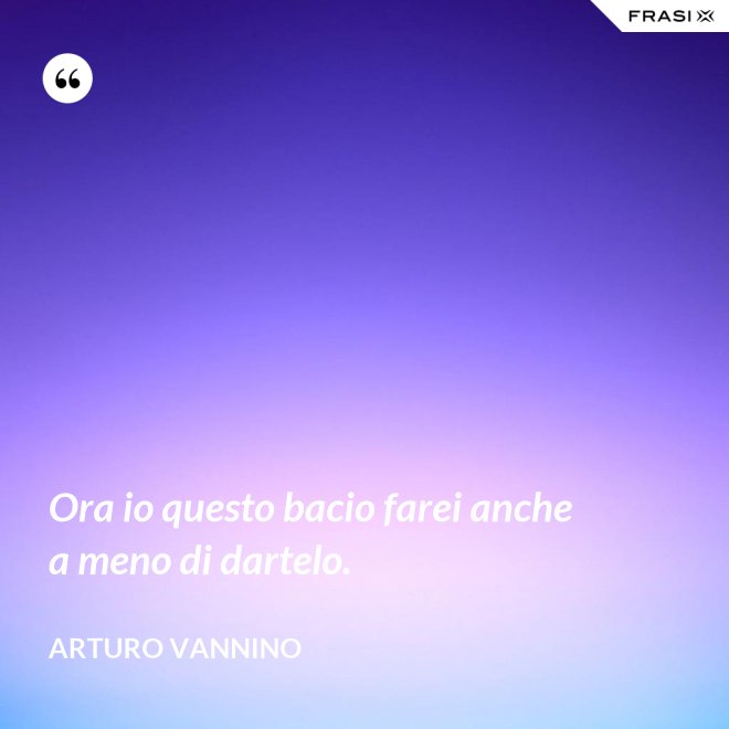Ora io questo bacio farei anche a meno di dartelo. - Arturo Vannino