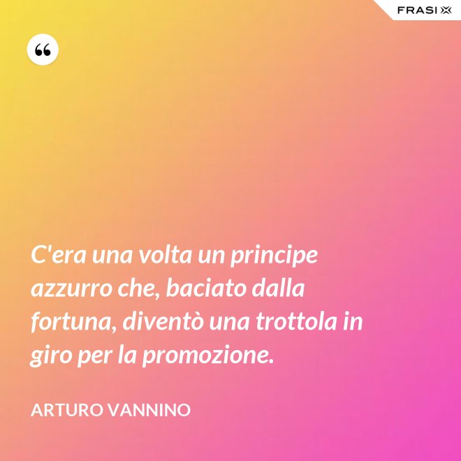 C'era una volta un principe azzurro che, baciato dalla fortuna, diventò una trottola in giro per la promozione. - Arturo Vannino