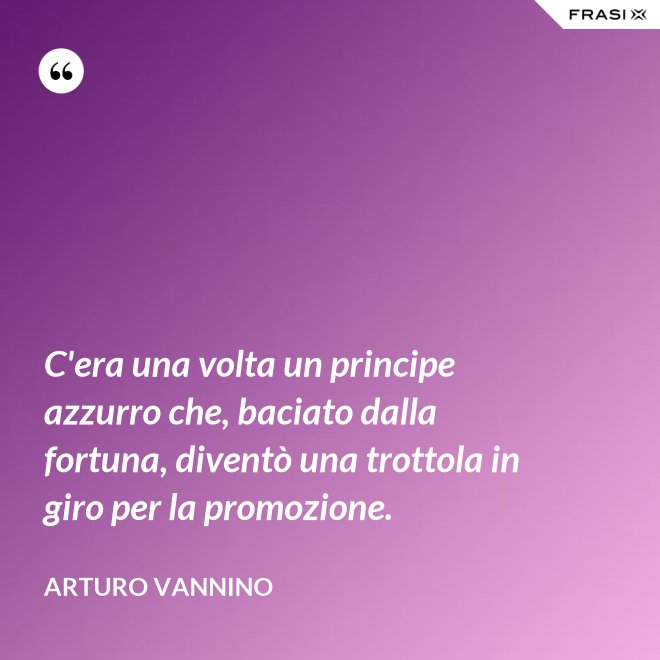 C'era una volta un principe azzurro che, baciato dalla fortuna, diventò una trottola in giro per la promozione. - Arturo Vannino