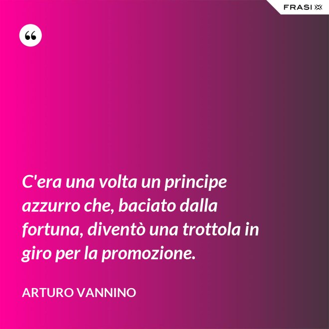 C'era una volta un principe azzurro che, baciato dalla fortuna, diventò una trottola in giro per la promozione. - Arturo Vannino