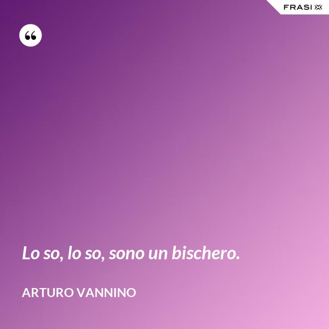 Lo so, lo so, sono un bischero. - Arturo Vannino