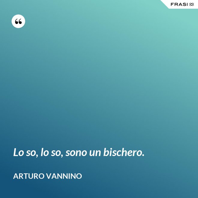 Lo so, lo so, sono un bischero. - Arturo Vannino