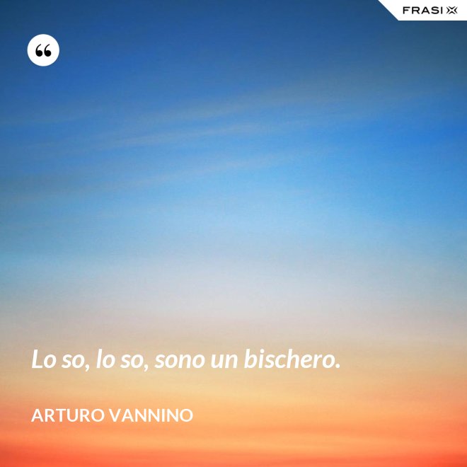 Lo so, lo so, sono un bischero. - Arturo Vannino