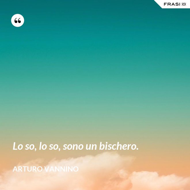 Lo so, lo so, sono un bischero. - Arturo Vannino
