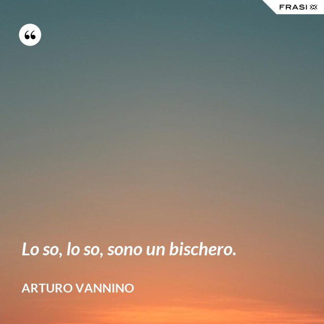 Lo so, lo so, sono un bischero. - Arturo Vannino