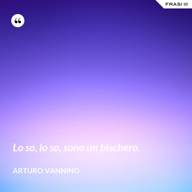 Lo so, lo so, sono un bischero. - Arturo Vannino