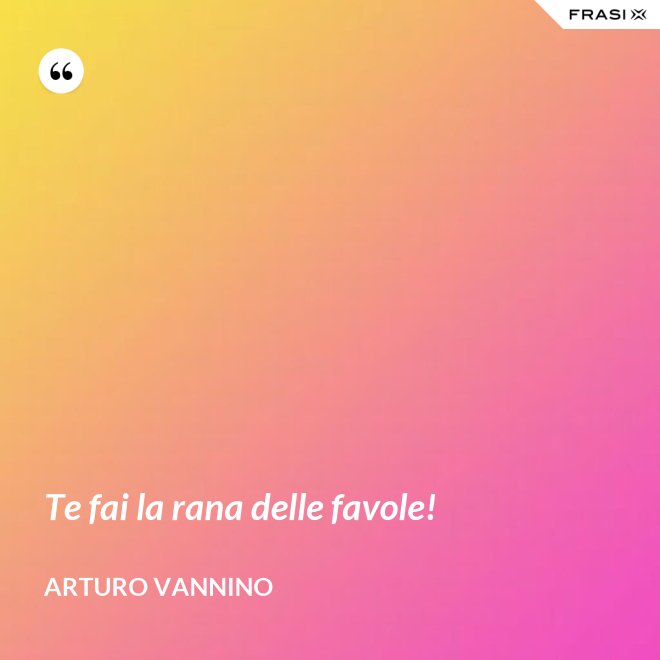 Te fai la rana delle favole! - Arturo Vannino