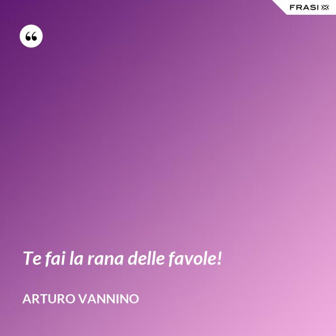Te fai la rana delle favole! - Arturo Vannino