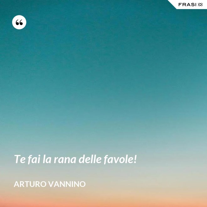 Te fai la rana delle favole! - Arturo Vannino