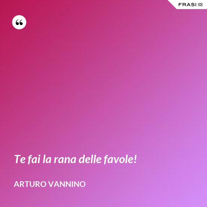 Te fai la rana delle favole! - Arturo Vannino