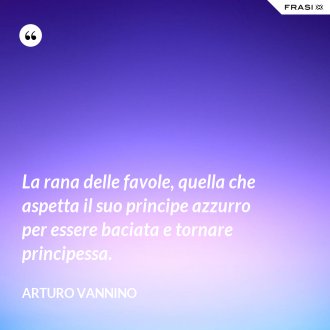 La rana delle favole, quella che aspetta il suo principe azzurro per essere baciata e tornare principessa. - Arturo Vannino