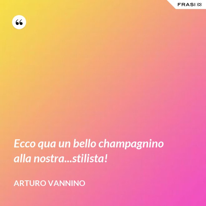 Ecco qua un bello champagnino alla nostra...stilista! - Arturo Vannino