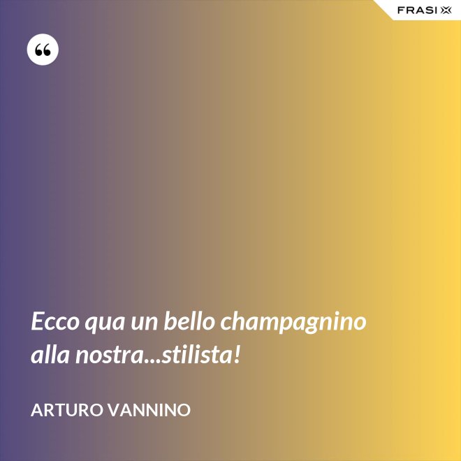 Ecco qua un bello champagnino alla nostra...stilista! - Arturo Vannino