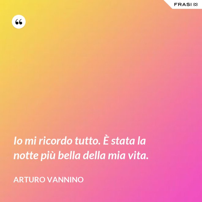 Io mi ricordo tutto. È stata la notte più bella della mia vita. - Arturo Vannino