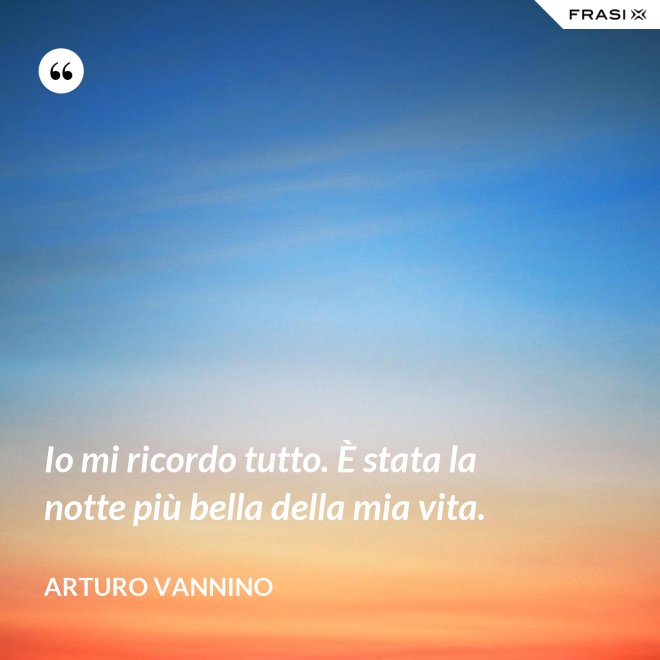 Io mi ricordo tutto. È stata la notte più bella della mia vita. - Arturo Vannino