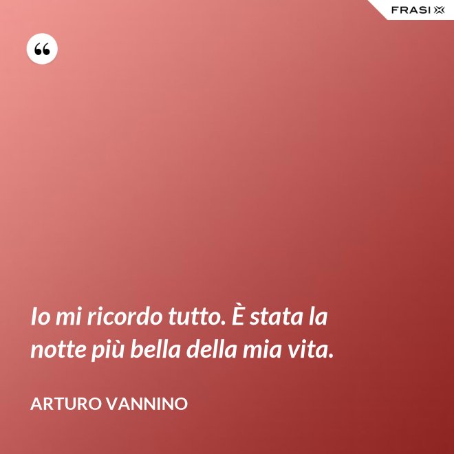 Io mi ricordo tutto. È stata la notte più bella della mia vita. - Arturo Vannino