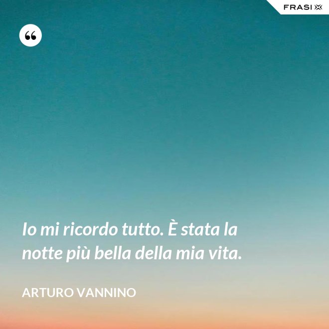 Io mi ricordo tutto. È stata la notte più bella della mia vita. - Arturo Vannino