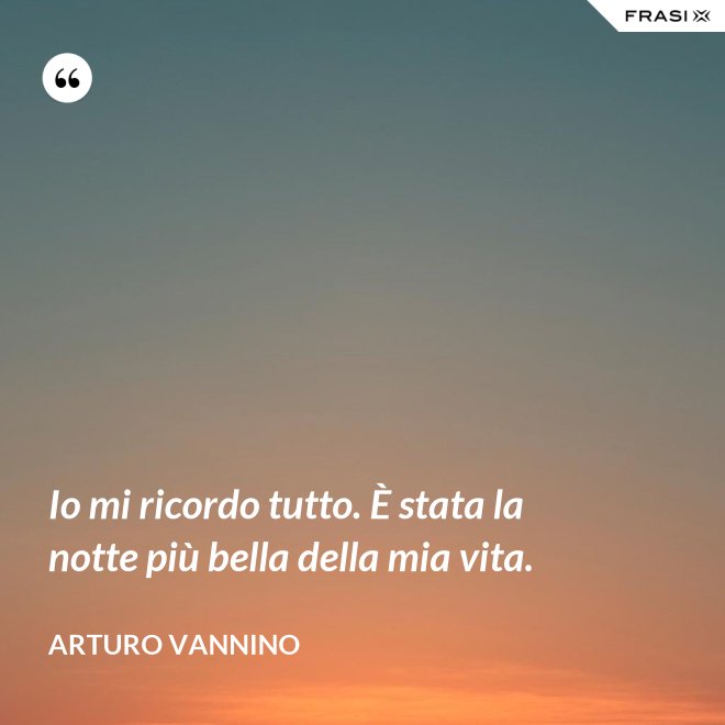 Io mi ricordo tutto. È stata la notte più bella della mia vita. - Arturo Vannino