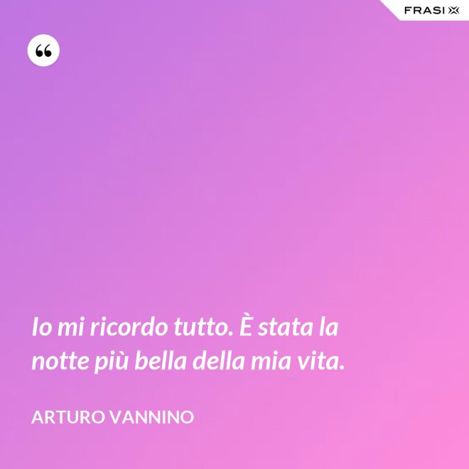 Io mi ricordo tutto. È stata la notte più bella della mia vita. - Arturo Vannino