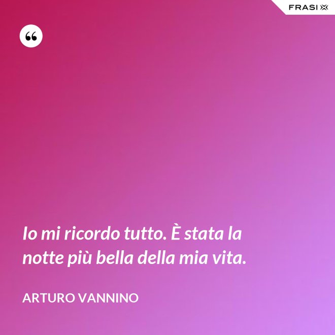 Io mi ricordo tutto. È stata la notte più bella della mia vita. - Arturo Vannino
