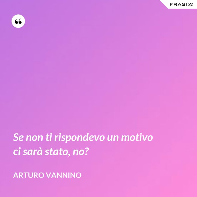 Se non ti rispondevo un motivo ci sarà stato, no? - Arturo Vannino