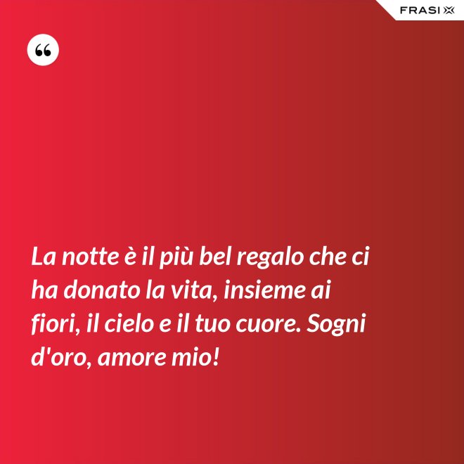 La notte è il più bel regalo che ci ha donato la vita, insieme ai fiori, il cielo e il tuo cuore. Sogni d'oro, amore mio! - Anonimo