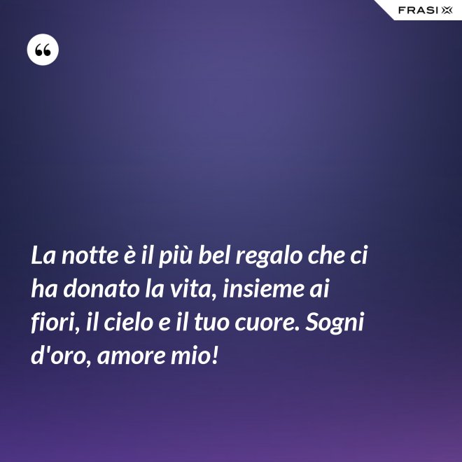 La notte è il più bel regalo che ci ha donato la vita, insieme ai fiori, il cielo e il tuo cuore. Sogni d'oro, amore mio! - Anonimo