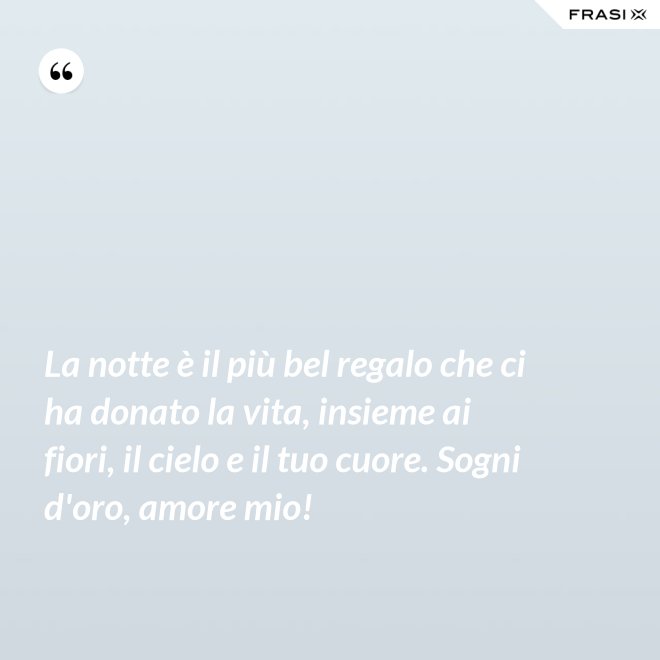 La notte è il più bel regalo che ci ha donato la vita, insieme ai fiori, il cielo e il tuo cuore. Sogni d'oro, amore mio! - Anonimo