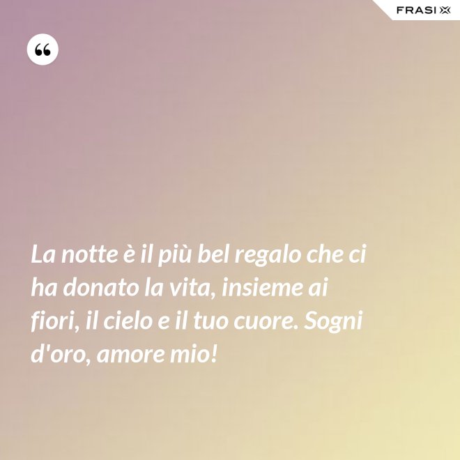 La notte è il più bel regalo che ci ha donato la vita, insieme ai fiori, il cielo e il tuo cuore. Sogni d'oro, amore mio! - Anonimo