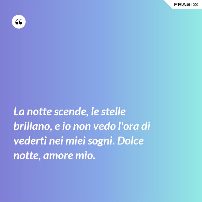La notte scende, le stelle brillano, e io non vedo l'ora di vederti nei miei sogni. Dolce notte, amore mio. - Anonimo