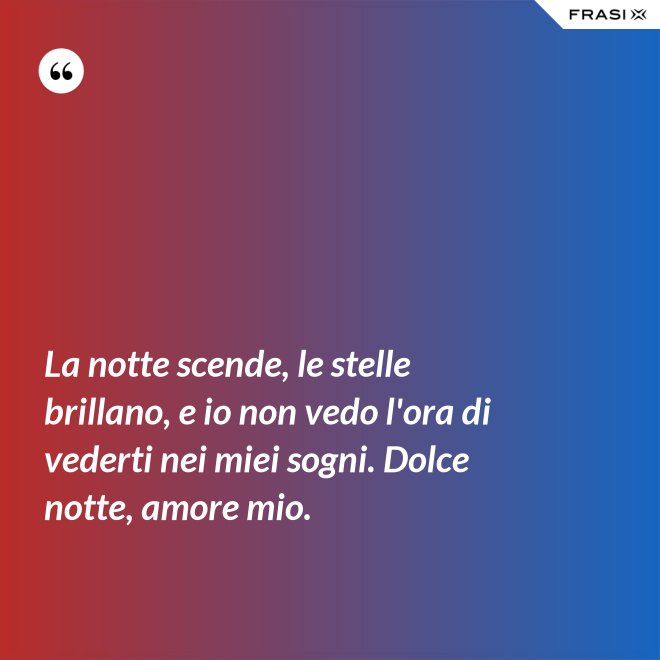 La notte scende, le stelle brillano, e io non vedo l'ora di vederti nei miei sogni. Dolce notte, amore mio. - Anonimo