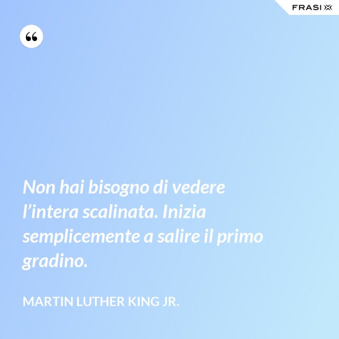 Non hai bisogno di vedere l’intera scalinata. Inizia semplicemente a salire il primo gradino. - Martin Luther King Jr.