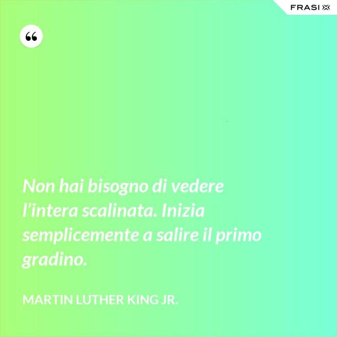 Non hai bisogno di vedere l’intera scalinata. Inizia semplicemente a salire il primo gradino. - Martin Luther King Jr.