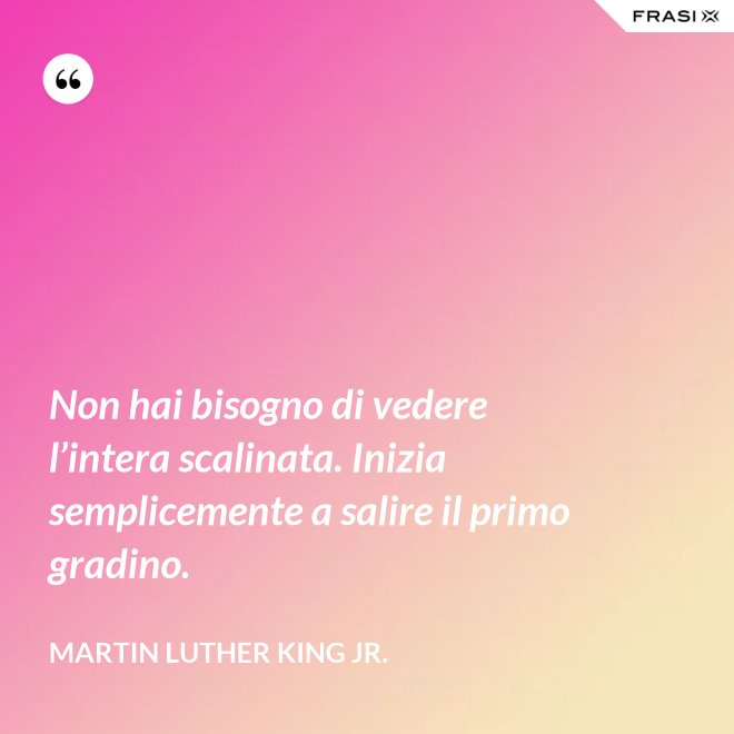 Non hai bisogno di vedere l’intera scalinata. Inizia semplicemente a salire il primo gradino. - Martin Luther King Jr.