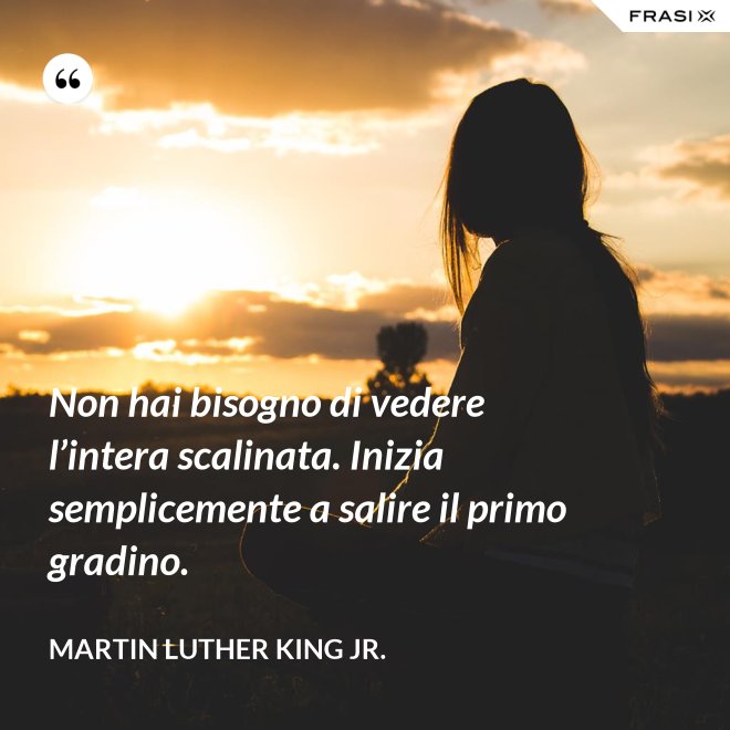 Non hai bisogno di vedere l’intera scalinata. Inizia semplicemente a salire il primo gradino. - Martin Luther King Jr.