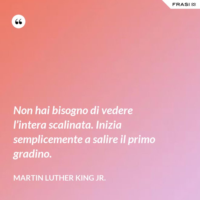 Non hai bisogno di vedere l’intera scalinata. Inizia semplicemente a salire il primo gradino. - Martin Luther King Jr.