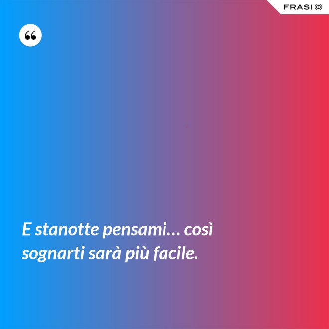 E stanotte pensami… così sognarti sarà più facile. - Anonimo