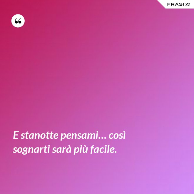 E stanotte pensami… così sognarti sarà più facile. - Anonimo
