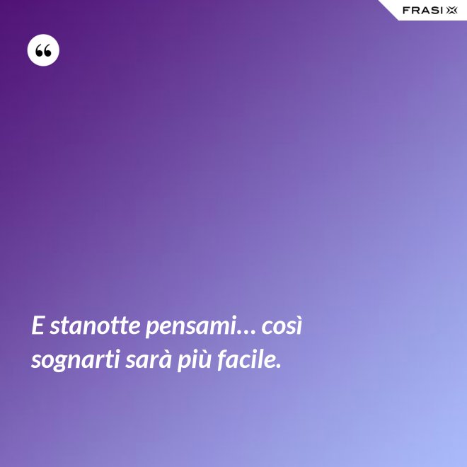 E stanotte pensami… così sognarti sarà più facile. - Anonimo