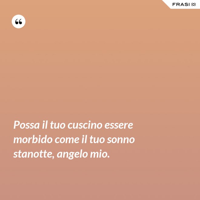 Possa il tuo cuscino essere morbido come il tuo sonno stanotte, angelo mio. - Anonimo