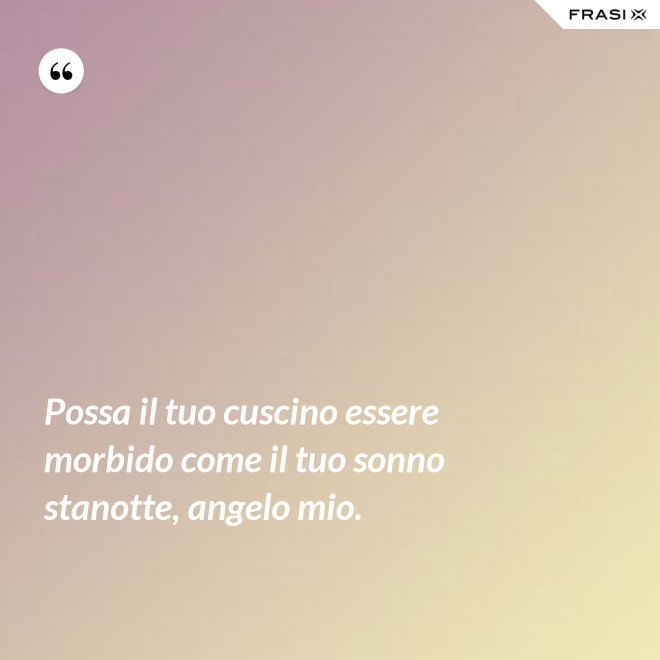 Possa il tuo cuscino essere morbido come il tuo sonno stanotte, angelo mio. - Anonimo