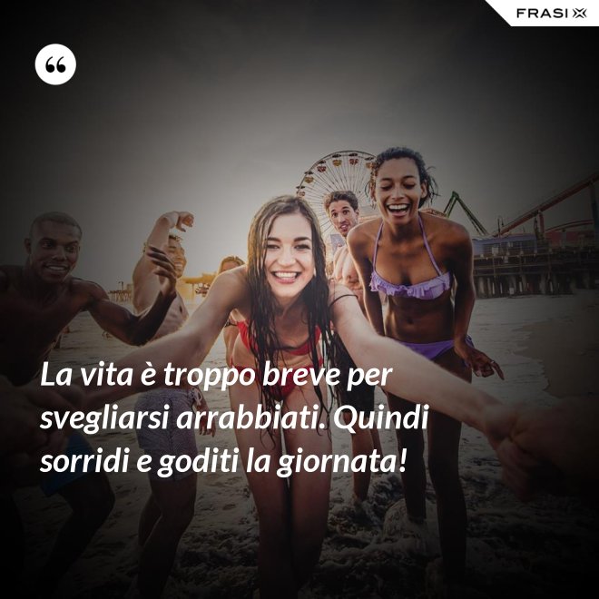La vita è troppo breve per svegliarsi arrabbiati. Quindi sorridi e goditi la giornata! - Anonimo
