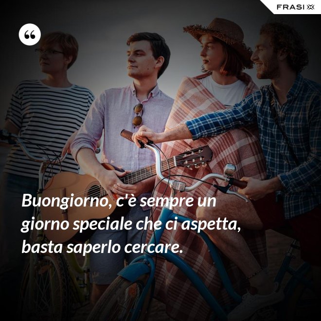 Buongiorno, c'è sempre un giorno speciale che ci aspetta, basta saperlo cercare. - Anonimo