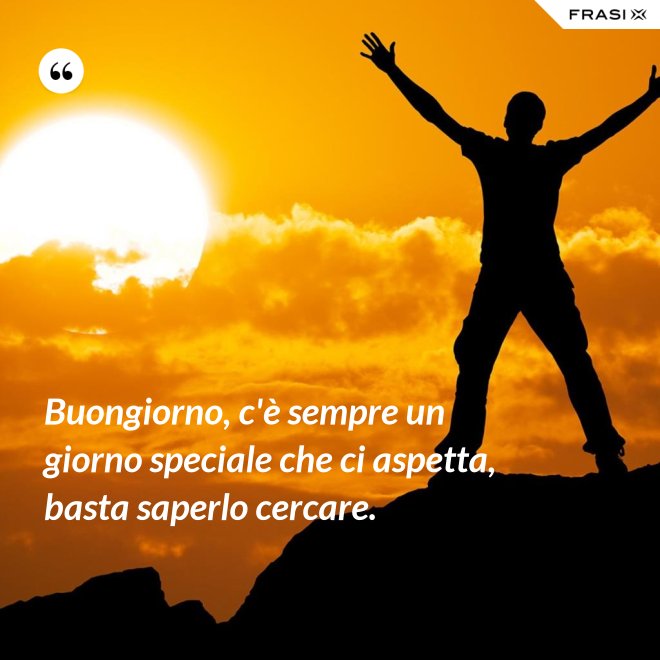 Buongiorno, c'è sempre un giorno speciale che ci aspetta, basta saperlo cercare. - Anonimo