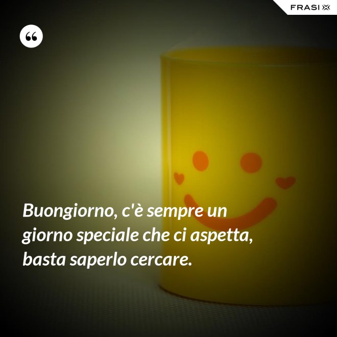 Buongiorno, c'è sempre un giorno speciale che ci aspetta, basta saperlo cercare. - Anonimo