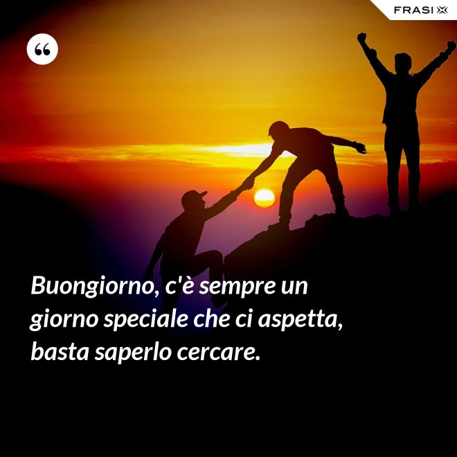 Buongiorno, c'è sempre un giorno speciale che ci aspetta, basta saperlo cercare. - Anonimo