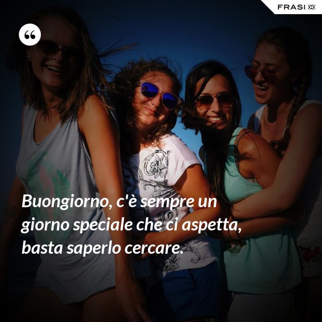 Buongiorno, c'è sempre un giorno speciale che ci aspetta, basta saperlo cercare. - Anonimo