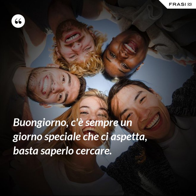 Buongiorno, c'è sempre un giorno speciale che ci aspetta, basta saperlo cercare. - Anonimo