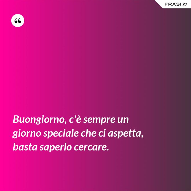 Buongiorno, c'è sempre un giorno speciale che ci aspetta, basta saperlo cercare. - Anonimo