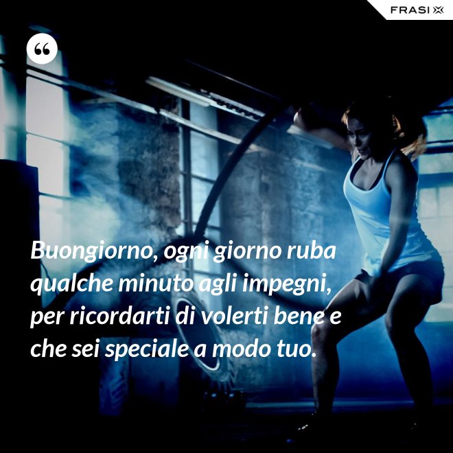 Buongiorno, ogni giorno ruba qualche minuto agli impegni, per ricordarti di volerti bene e che sei speciale a modo tuo. - Anonimo